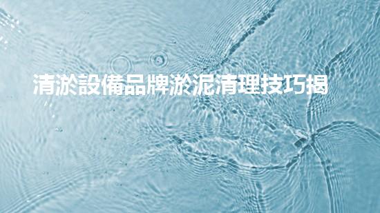 清淤設備品牌淤泥清理技巧揭秘：關鍵步驟和實用建議！